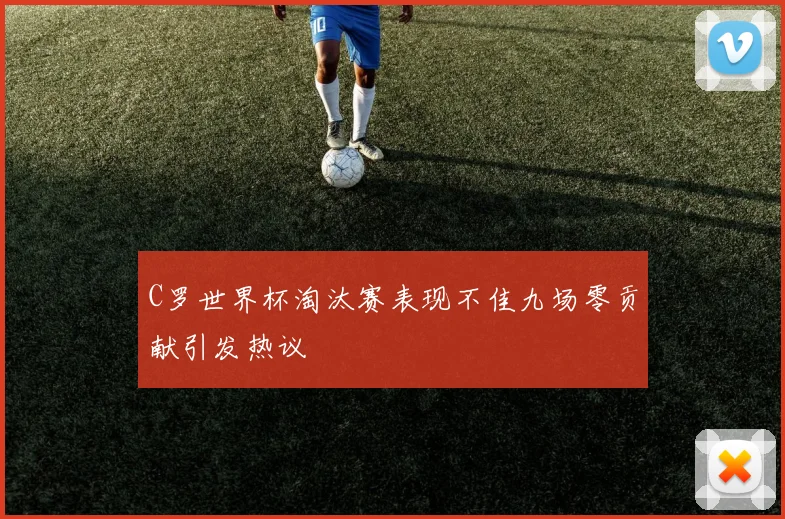 C罗世界杯淘汰赛表现不佳九场零贡献引发热议