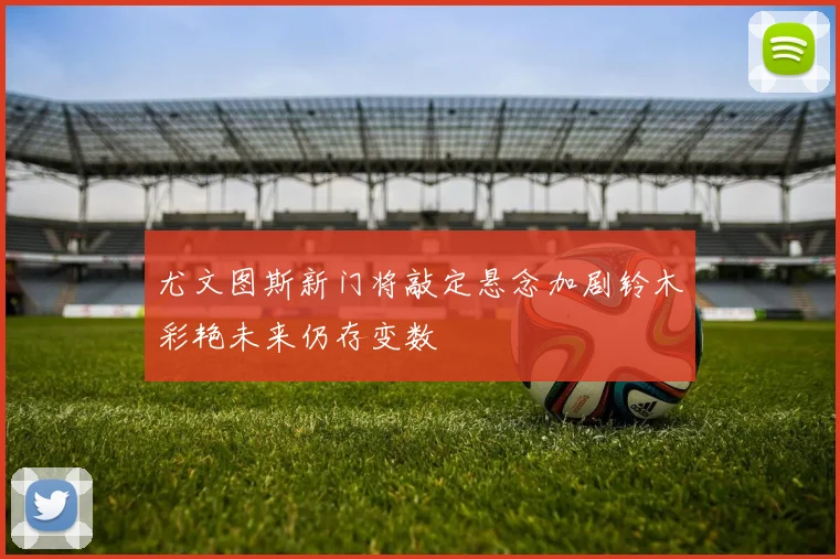 尤文图斯新门将敲定悬念加剧铃木彩艳未来仍存变数
