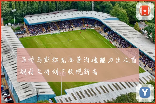 马特乌斯称克洛普沟通能力出众首战荷兰将创下收视新高