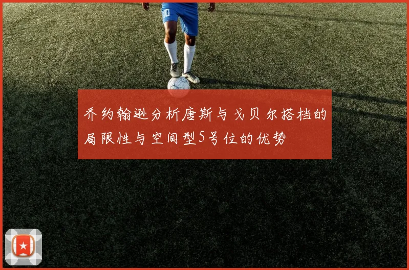 乔约翰逊分析唐斯与戈贝尔搭档的局限性与空间型5号位的优势