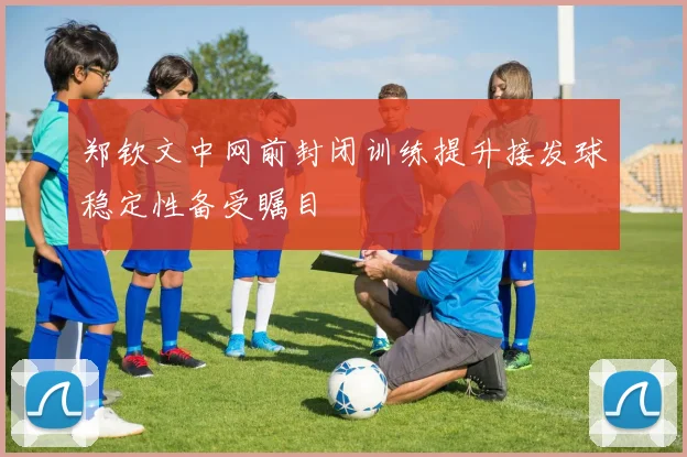 郑钦文中网前封闭训练提升接发球稳定性备受瞩目