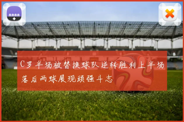 C罗半场被替换球队逆转胜利上半场落后两球展现顽强斗志