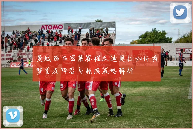 曼城面临密集赛程瓜迪奥拉如何调整首发阵容与轮换策略解析