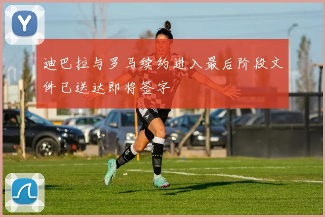 迪巴拉与罗马续约进入最后阶段文件已送达即将签字